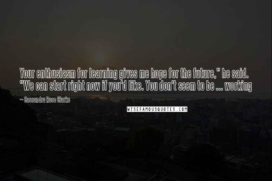 Cassandra Rose Clarke Quotes: Your enthusiasm for learning gives me hope for the future," he said. "We can start right now if you'd like. You don't seem to be ... working