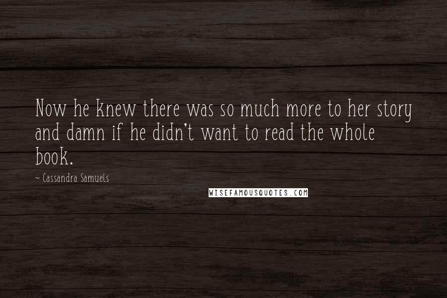Cassandra Samuels Quotes: Now he knew there was so much more to her story and damn if he didn't want to read the whole book.