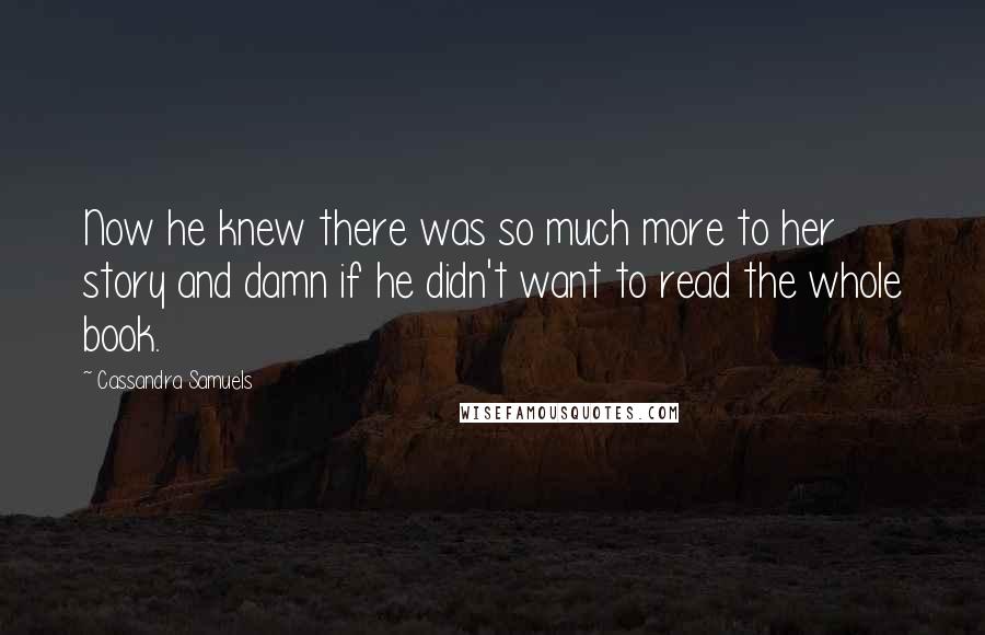 Cassandra Samuels Quotes: Now he knew there was so much more to her story and damn if he didn't want to read the whole book.