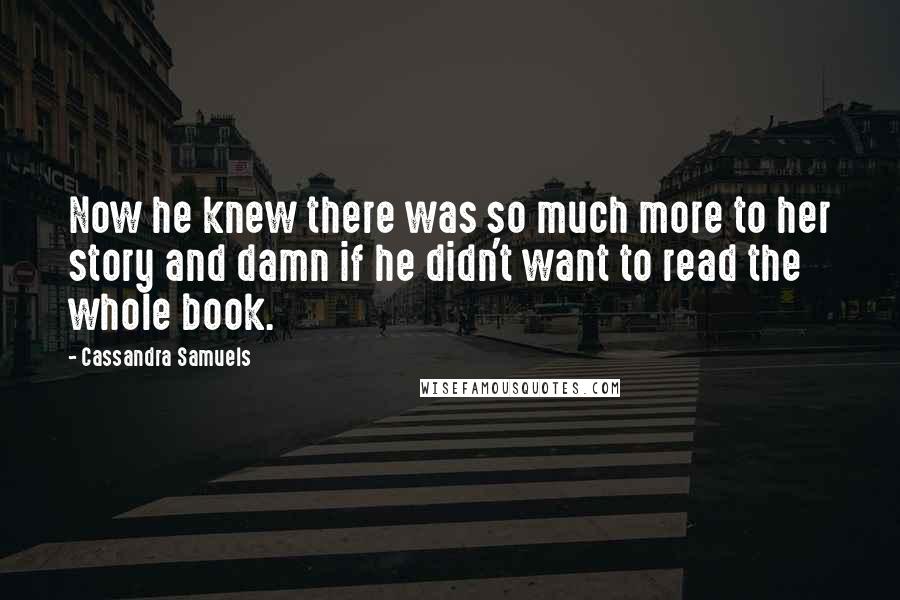 Cassandra Samuels Quotes: Now he knew there was so much more to her story and damn if he didn't want to read the whole book.