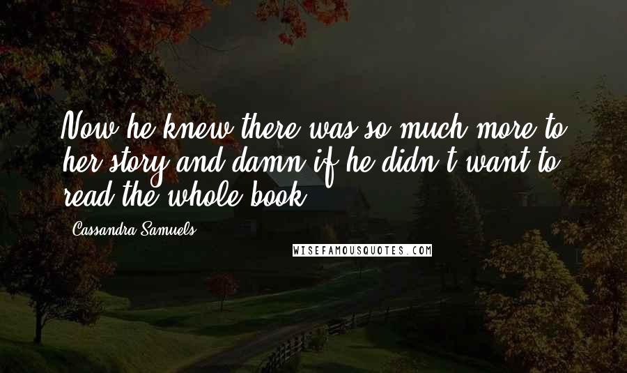 Cassandra Samuels Quotes: Now he knew there was so much more to her story and damn if he didn't want to read the whole book.