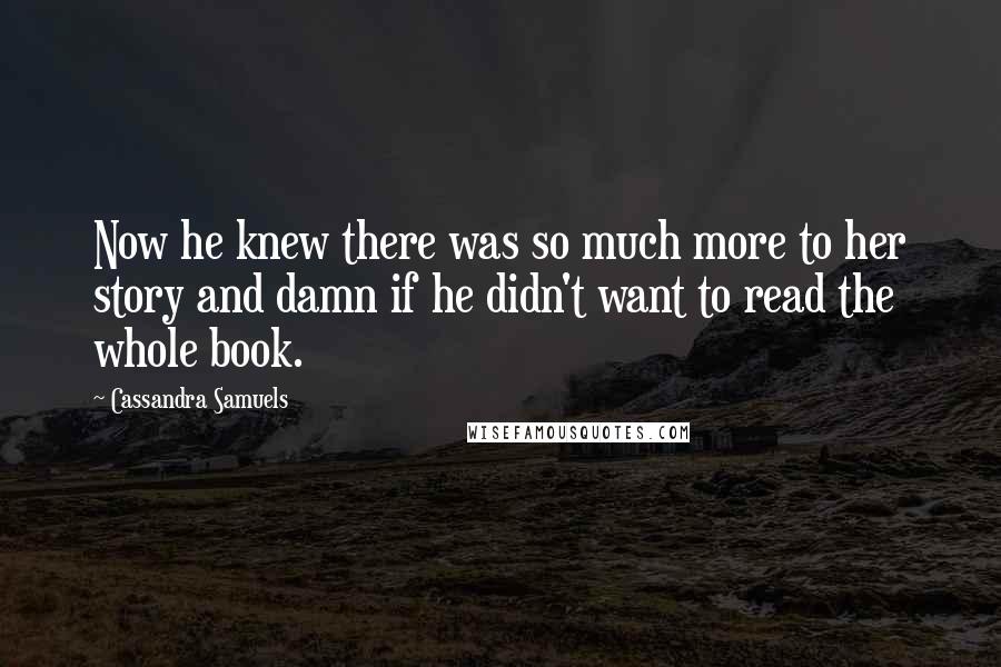 Cassandra Samuels Quotes: Now he knew there was so much more to her story and damn if he didn't want to read the whole book.