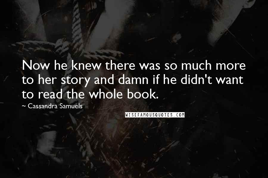 Cassandra Samuels Quotes: Now he knew there was so much more to her story and damn if he didn't want to read the whole book.