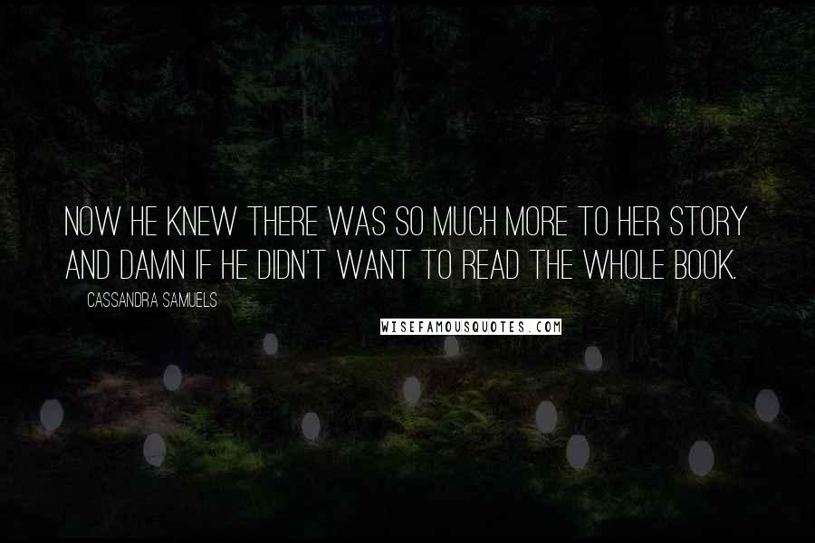 Cassandra Samuels Quotes: Now he knew there was so much more to her story and damn if he didn't want to read the whole book.