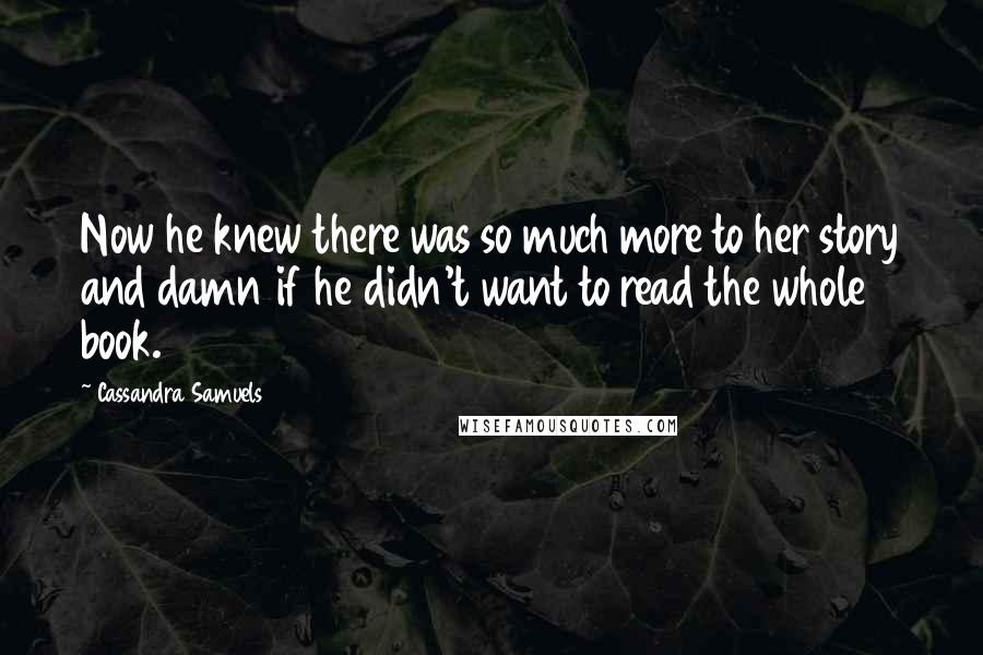 Cassandra Samuels Quotes: Now he knew there was so much more to her story and damn if he didn't want to read the whole book.