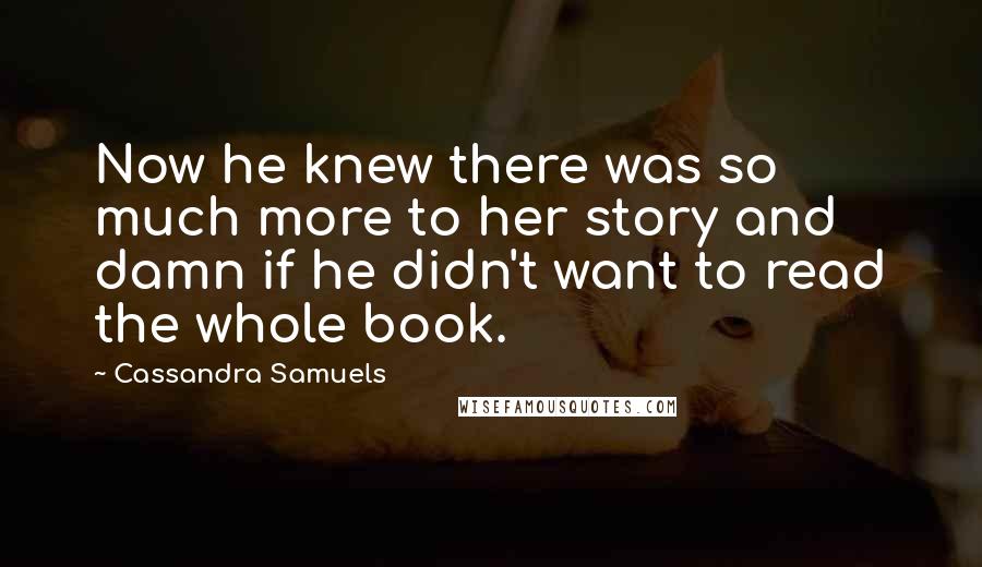 Cassandra Samuels Quotes: Now he knew there was so much more to her story and damn if he didn't want to read the whole book.