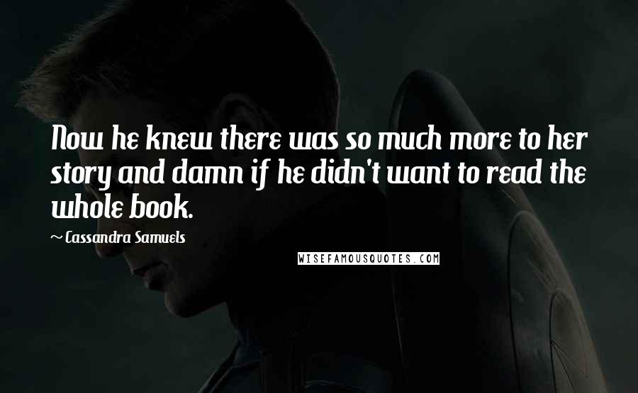 Cassandra Samuels Quotes: Now he knew there was so much more to her story and damn if he didn't want to read the whole book.