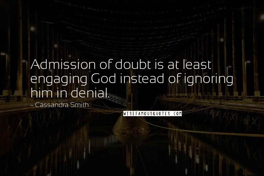 Cassandra Smith Quotes: Admission of doubt is at least engaging God instead of ignoring him in denial.