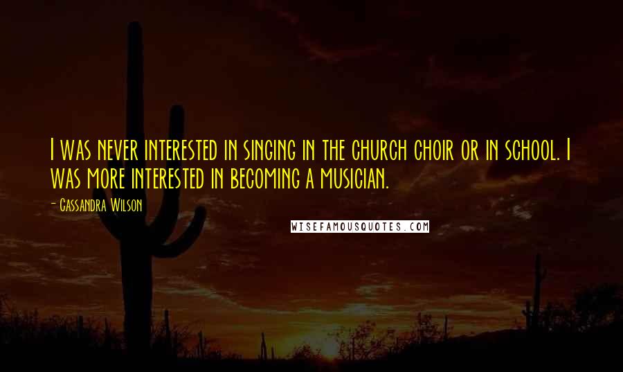 Cassandra Wilson Quotes: I was never interested in singing in the church choir or in school. I was more interested in becoming a musician.