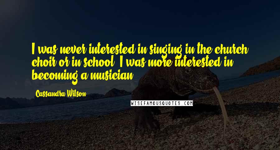 Cassandra Wilson Quotes: I was never interested in singing in the church choir or in school. I was more interested in becoming a musician.