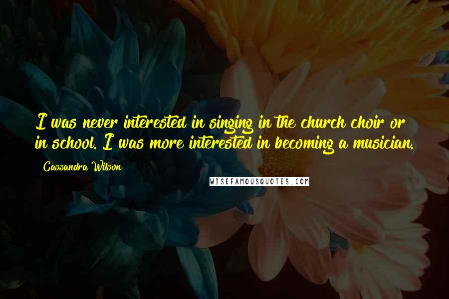 Cassandra Wilson Quotes: I was never interested in singing in the church choir or in school. I was more interested in becoming a musician.