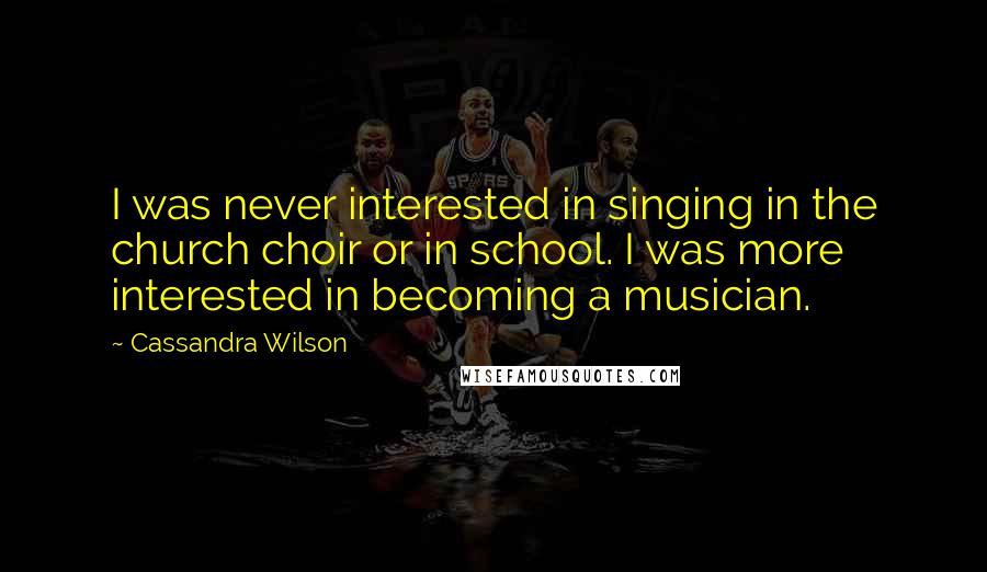 Cassandra Wilson Quotes: I was never interested in singing in the church choir or in school. I was more interested in becoming a musician.