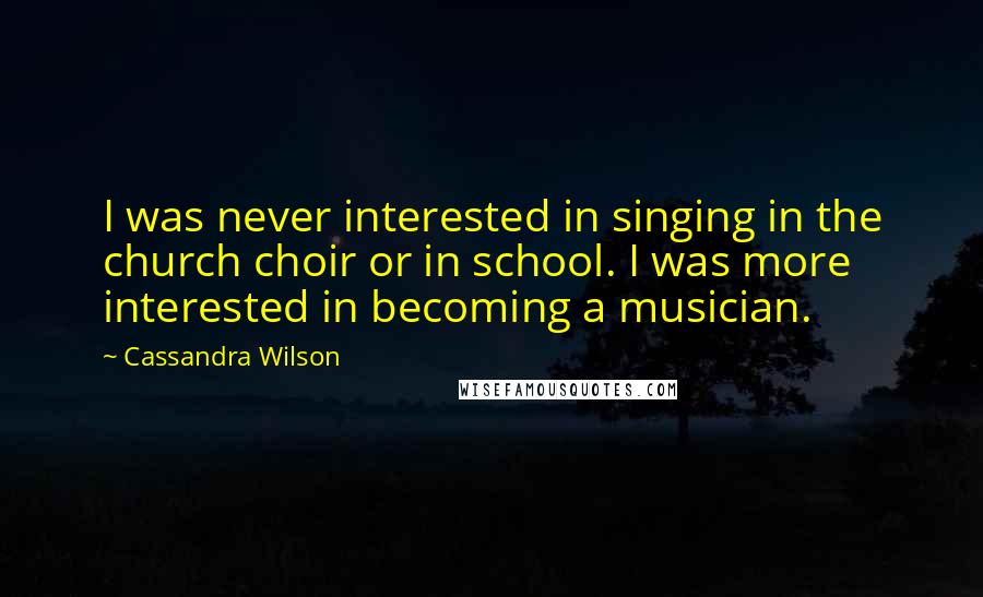Cassandra Wilson Quotes: I was never interested in singing in the church choir or in school. I was more interested in becoming a musician.