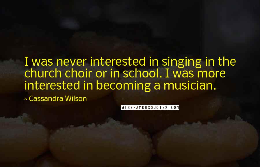 Cassandra Wilson Quotes: I was never interested in singing in the church choir or in school. I was more interested in becoming a musician.