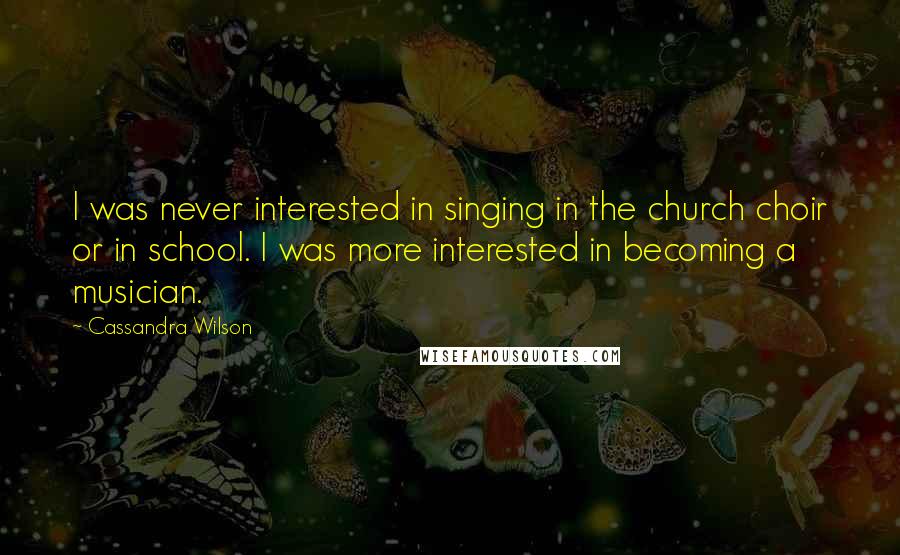 Cassandra Wilson Quotes: I was never interested in singing in the church choir or in school. I was more interested in becoming a musician.