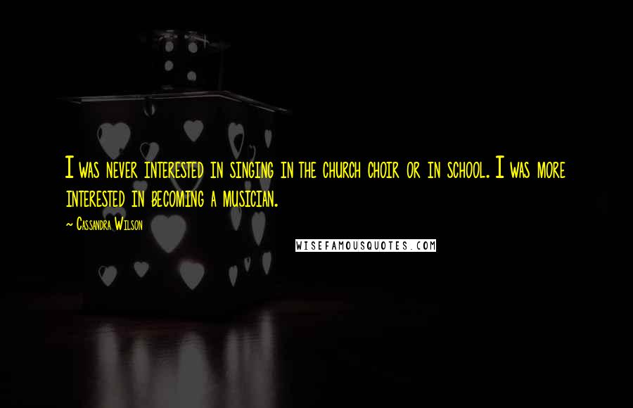 Cassandra Wilson Quotes: I was never interested in singing in the church choir or in school. I was more interested in becoming a musician.