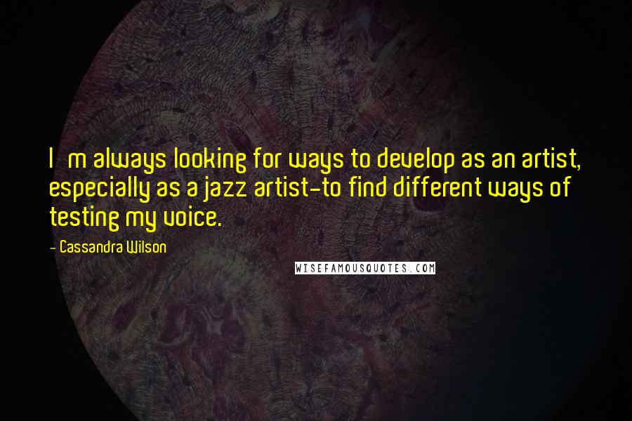 Cassandra Wilson Quotes: I'm always looking for ways to develop as an artist, especially as a jazz artist-to find different ways of testing my voice.