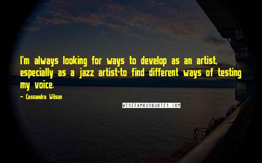 Cassandra Wilson Quotes: I'm always looking for ways to develop as an artist, especially as a jazz artist-to find different ways of testing my voice.