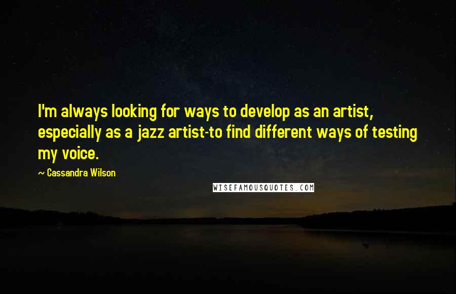 Cassandra Wilson Quotes: I'm always looking for ways to develop as an artist, especially as a jazz artist-to find different ways of testing my voice.