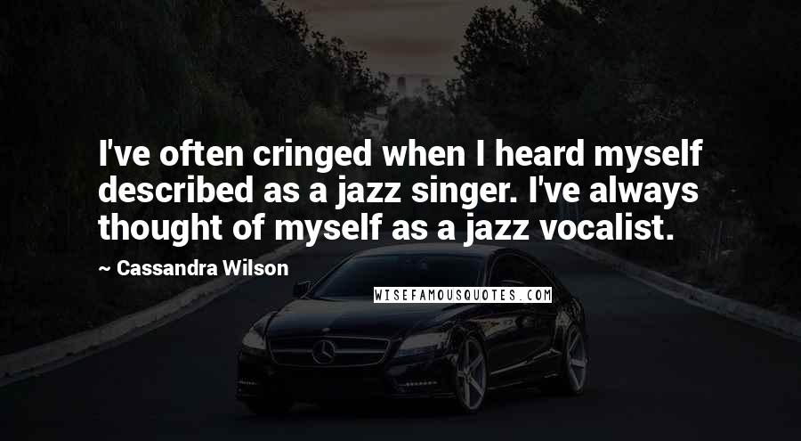 Cassandra Wilson Quotes: I've often cringed when I heard myself described as a jazz singer. I've always thought of myself as a jazz vocalist.