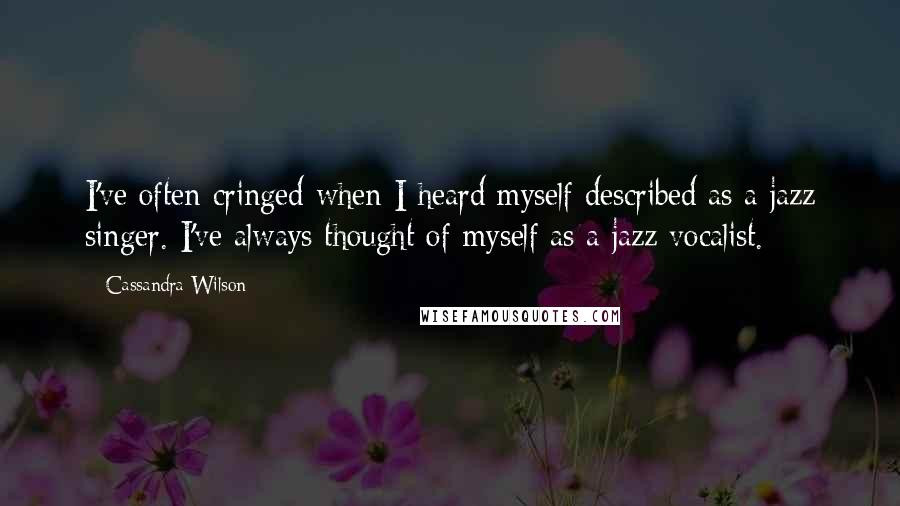 Cassandra Wilson Quotes: I've often cringed when I heard myself described as a jazz singer. I've always thought of myself as a jazz vocalist.
