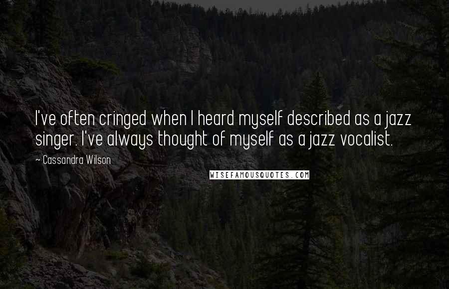 Cassandra Wilson Quotes: I've often cringed when I heard myself described as a jazz singer. I've always thought of myself as a jazz vocalist.