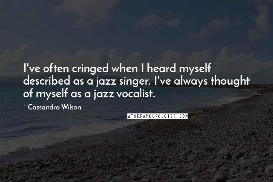 Cassandra Wilson Quotes: I've often cringed when I heard myself described as a jazz singer. I've always thought of myself as a jazz vocalist.