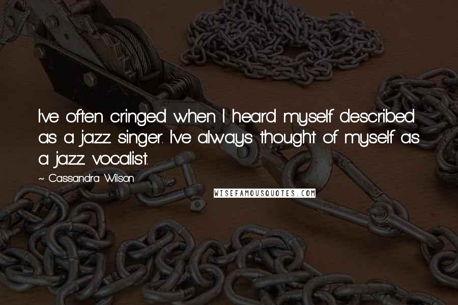 Cassandra Wilson Quotes: I've often cringed when I heard myself described as a jazz singer. I've always thought of myself as a jazz vocalist.