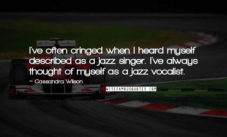 Cassandra Wilson Quotes: I've often cringed when I heard myself described as a jazz singer. I've always thought of myself as a jazz vocalist.