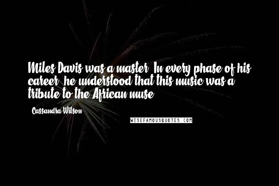 Cassandra Wilson Quotes: Miles Davis was a master. In every phase of his career, he understood that this music was a tribute to the African muse.