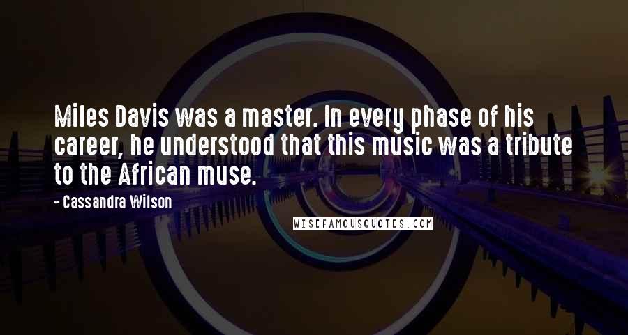 Cassandra Wilson Quotes: Miles Davis was a master. In every phase of his career, he understood that this music was a tribute to the African muse.