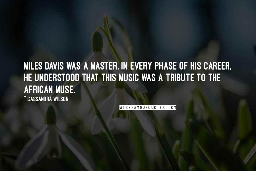 Cassandra Wilson Quotes: Miles Davis was a master. In every phase of his career, he understood that this music was a tribute to the African muse.