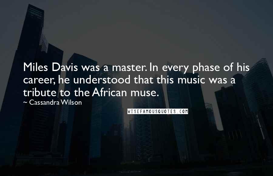 Cassandra Wilson Quotes: Miles Davis was a master. In every phase of his career, he understood that this music was a tribute to the African muse.