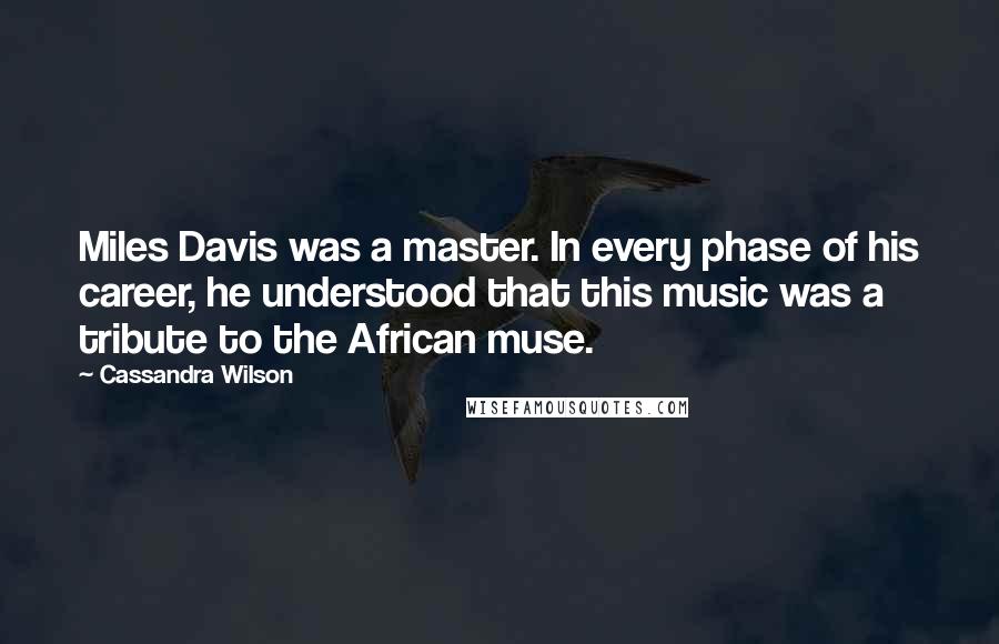 Cassandra Wilson Quotes: Miles Davis was a master. In every phase of his career, he understood that this music was a tribute to the African muse.