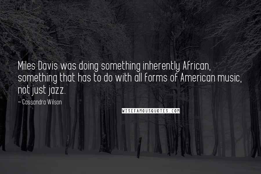 Cassandra Wilson Quotes: Miles Davis was doing something inherently African, something that has to do with all forms of American music, not just jazz.