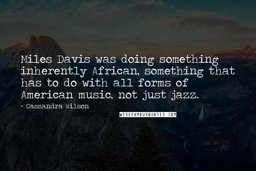 Cassandra Wilson Quotes: Miles Davis was doing something inherently African, something that has to do with all forms of American music, not just jazz.