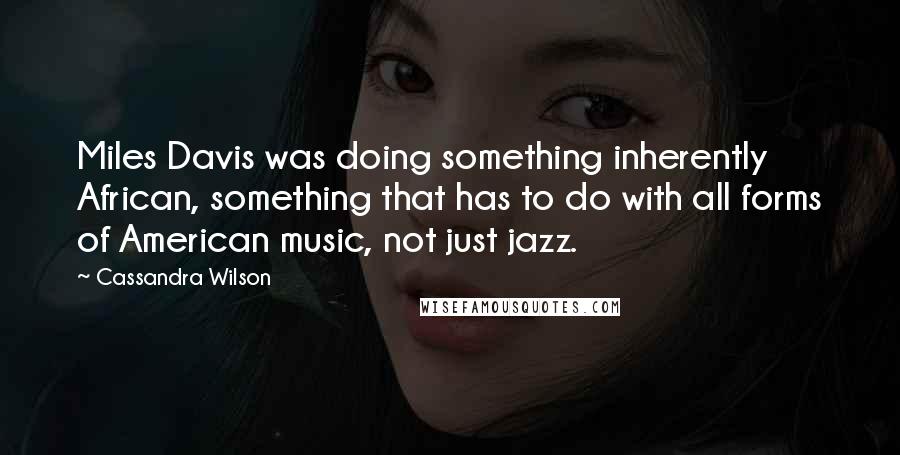 Cassandra Wilson Quotes: Miles Davis was doing something inherently African, something that has to do with all forms of American music, not just jazz.