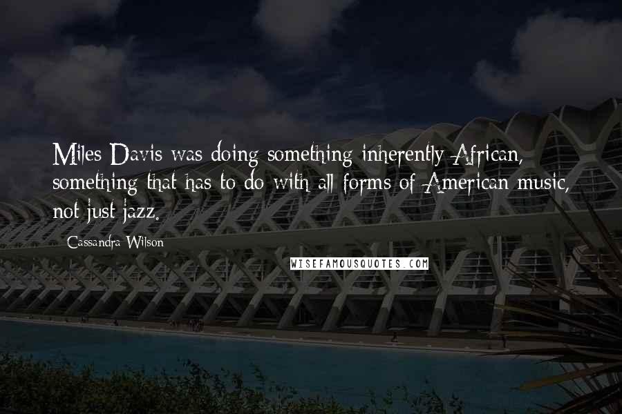 Cassandra Wilson Quotes: Miles Davis was doing something inherently African, something that has to do with all forms of American music, not just jazz.