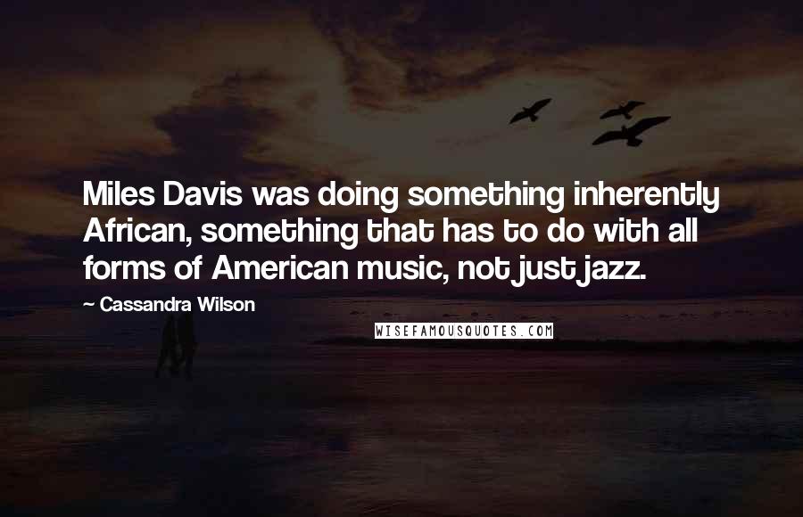 Cassandra Wilson Quotes: Miles Davis was doing something inherently African, something that has to do with all forms of American music, not just jazz.