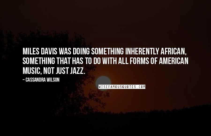 Cassandra Wilson Quotes: Miles Davis was doing something inherently African, something that has to do with all forms of American music, not just jazz.