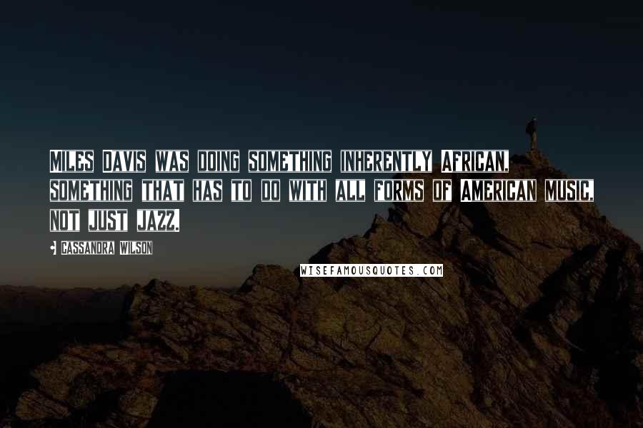 Cassandra Wilson Quotes: Miles Davis was doing something inherently African, something that has to do with all forms of American music, not just jazz.