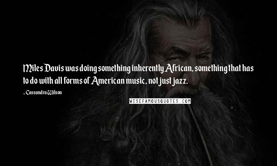 Cassandra Wilson Quotes: Miles Davis was doing something inherently African, something that has to do with all forms of American music, not just jazz.