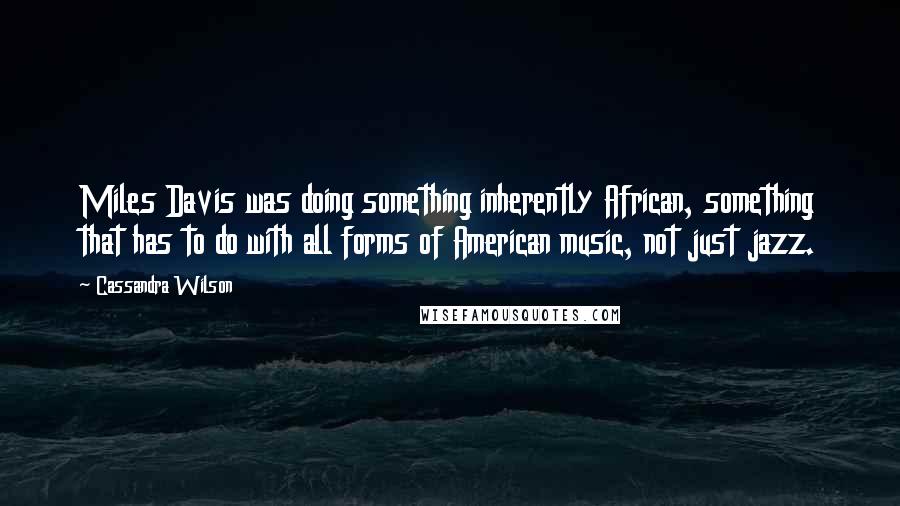 Cassandra Wilson Quotes: Miles Davis was doing something inherently African, something that has to do with all forms of American music, not just jazz.