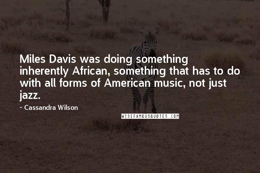 Cassandra Wilson Quotes: Miles Davis was doing something inherently African, something that has to do with all forms of American music, not just jazz.