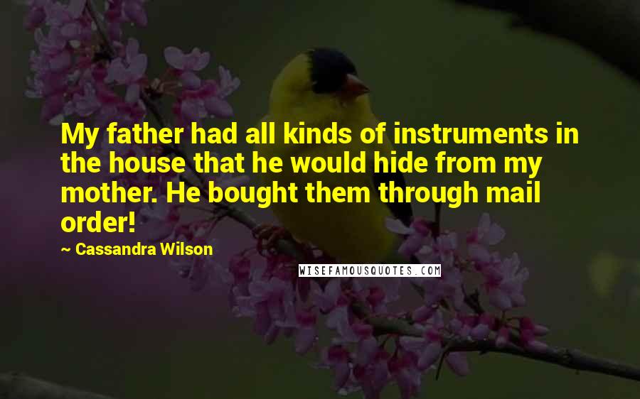 Cassandra Wilson Quotes: My father had all kinds of instruments in the house that he would hide from my mother. He bought them through mail order!