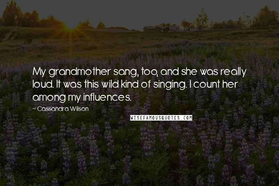 Cassandra Wilson Quotes: My grandmother sang, too, and she was really loud. It was this wild kind of singing. I count her among my influences.