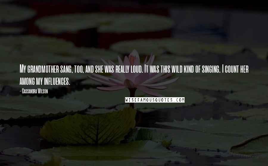 Cassandra Wilson Quotes: My grandmother sang, too, and she was really loud. It was this wild kind of singing. I count her among my influences.