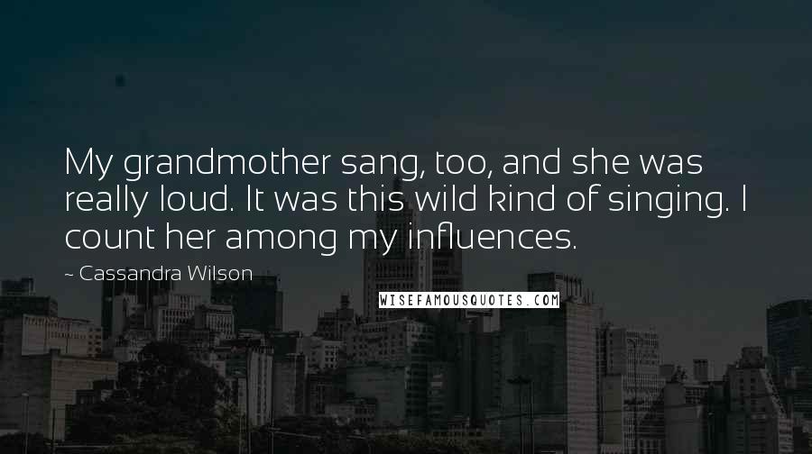 Cassandra Wilson Quotes: My grandmother sang, too, and she was really loud. It was this wild kind of singing. I count her among my influences.