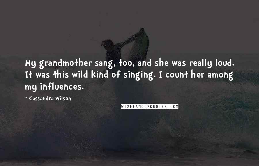 Cassandra Wilson Quotes: My grandmother sang, too, and she was really loud. It was this wild kind of singing. I count her among my influences.