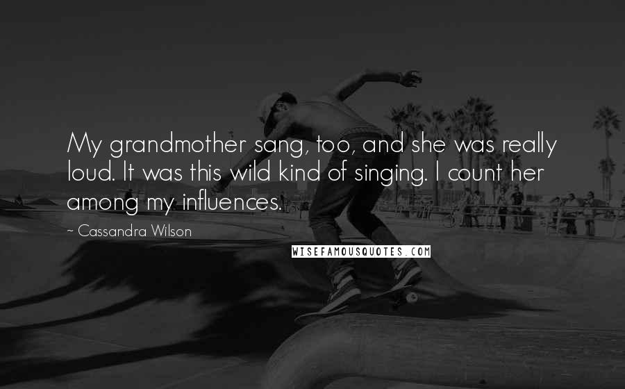 Cassandra Wilson Quotes: My grandmother sang, too, and she was really loud. It was this wild kind of singing. I count her among my influences.